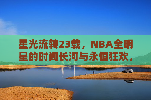 星光流转23载,NBA全明星的时间长河与永恒狂欢,23载星光流转,NBA全明星的永恒狂欢