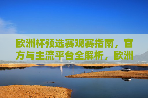 欧洲杯预选赛观赛指南，官方与主流平台全解析，欧洲杯预选赛官方主流平台观赛全解析