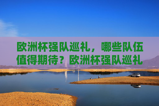 欧洲杯强队巡礼，哪些队伍值得期待？欧洲杯强队巡礼，值得期待的实力劲旅