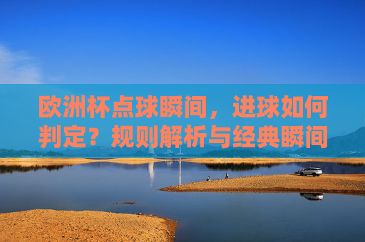欧洲杯点球瞬间，进球如何判定？规则解析与经典瞬间回顾，欧洲杯点球判定规则与经典瞬间回顾