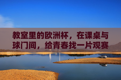教室里的欧洲杯，在课桌与球门间，给青春找一片观赛绿茵，教室绿茵，课桌间的欧洲杯与青春