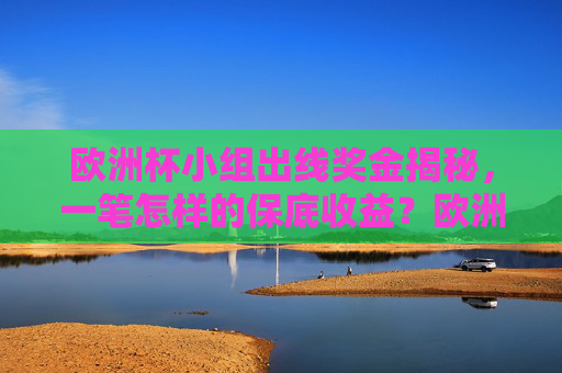 欧洲杯小组出线奖金揭秘,一笔怎样的保底收益?欧洲杯小组出线奖金,保底收益揭秘