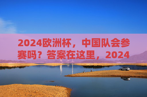 2024欧洲杯，中国队会参赛吗？答案在这里，2024欧洲杯中国队参赛吗？答案在这里