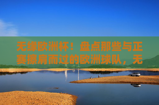 无缘欧洲杯！盘点那些与正赛擦肩而过的欧洲球队，无缘欧洲杯！盘点与正赛擦肩而过的欧洲球队