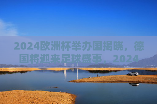 2024欧洲杯举办国揭晓，德国将迎来足球盛事，2024欧洲杯举办国揭晓，德国将迎来足球盛事