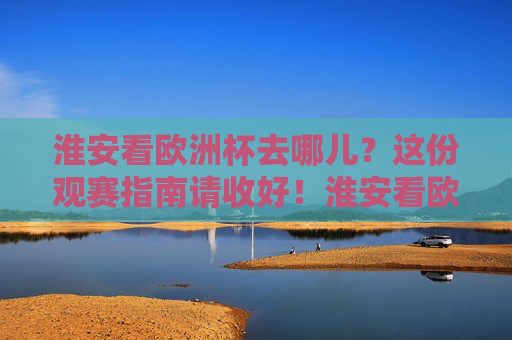 淮安看欧洲杯去哪儿？这份观赛指南请收好！淮安看欧洲杯去哪儿？这份观赛指南请收好！