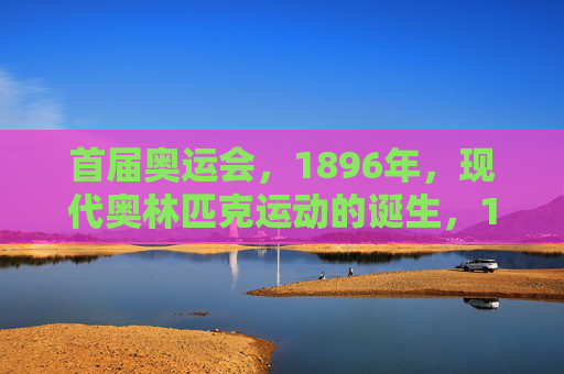 首届奥运会,1896年,现代奥林匹克运动的诞生,1896年首届奥运会,现代奥林匹克运动的诞生