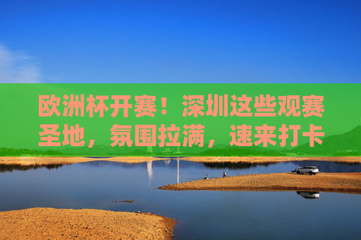 欧洲杯开赛!深圳这些观赛圣地,氛围拉满,速来打卡,欧洲杯开赛!深圳观赛圣地氛围拉满,速来打卡