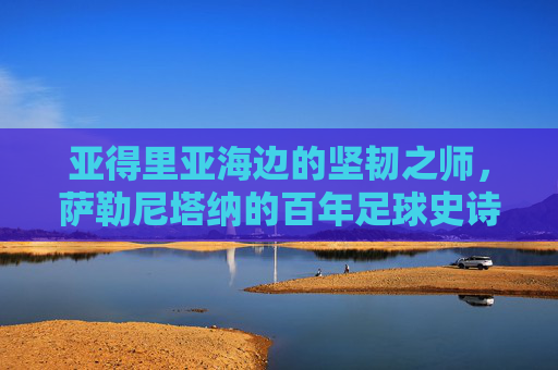 亚得里亚海边的坚韧之师,萨勒尼塔纳的百年足球史诗,萨勒尼塔纳,亚得里亚海边的百年足球史诗