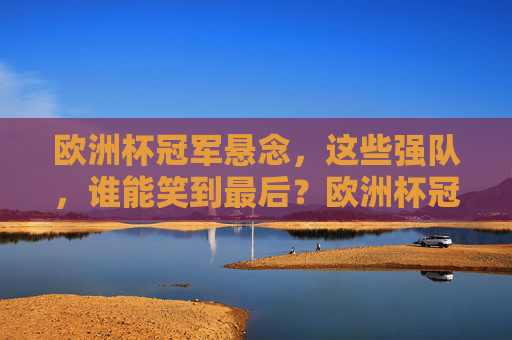 欧洲杯冠军悬念,这些强队,谁能笑到最后?欧洲杯冠军悬念,强队谁能笑到最后?