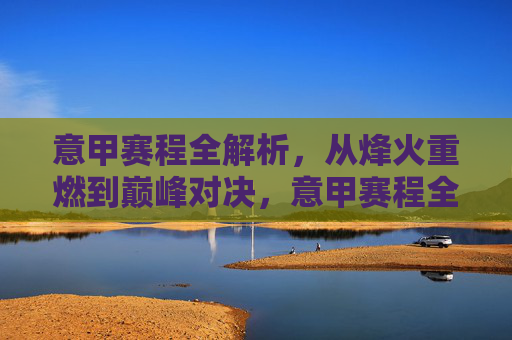 意甲赛程全解析，从烽火重燃到巅峰对决，意甲赛程全解析，从烽火重燃到巅峰对决