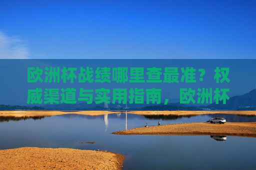 欧洲杯战绩哪里查最准？权威渠道与实用指南，欧洲杯战绩最准查询，权威渠道与实用指南