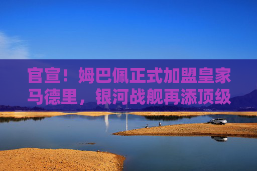 官宣！姆巴佩正式加盟皇家马德里，银河战舰再添顶级锋霸，官宣！姆巴佩加盟皇马，银河战舰再添顶级锋霸