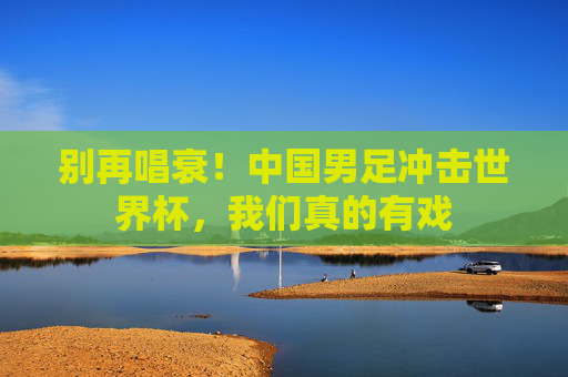 别再唱衰!中国男足冲击世界杯,我们真的有戏