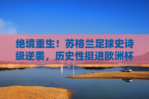 绝境重生！苏格兰足球史诗级逆袭，历史性挺进欧洲杯2024，绝境重生！苏格兰史诗级逆袭，历史性挺进欧洲杯2024