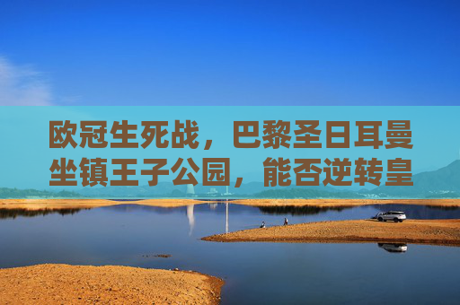 欧冠生死战，巴黎圣日耳曼坐镇王子公园，能否逆转皇马晋级？欧冠生死战，巴黎坐镇王子公园，能否逆转皇马晋级？