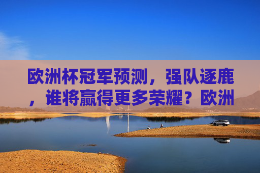 欧洲杯冠军预测,强队逐鹿,谁将赢得更多荣耀?欧洲杯冠军预测,强队逐鹿,谁将加冕荣耀?