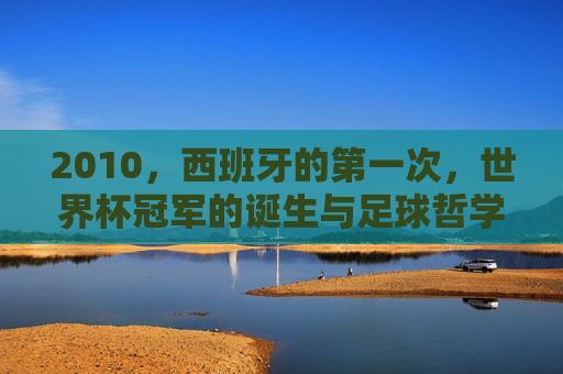 2010,西班牙的第一次,世界杯冠军的诞生与足球哲学的胜利,西班牙首冠,2010世界杯足球哲学的胜利