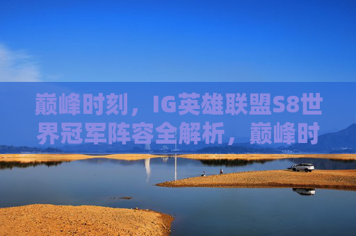 巅峰时刻,IG英雄联盟S8世界冠军阵容全解析,巅峰时刻,IG英雄联盟S8世界冠军阵容全解析
