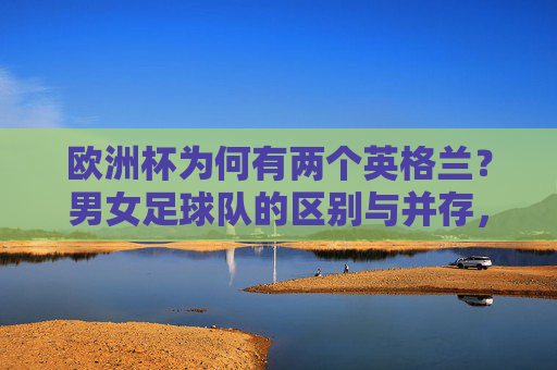 欧洲杯为何有两个英格兰?男女足球队的区别与并存,欧洲杯的双英格兰,男女足球队的区别与并存