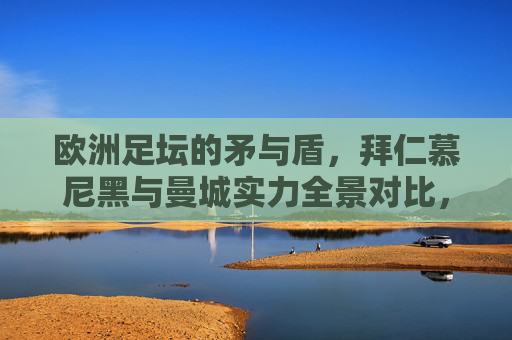 欧洲足坛的矛与盾,拜仁慕尼黑与曼城实力全景对比,欧洲足坛矛与盾,拜仁慕尼黑与曼城实力全景对比