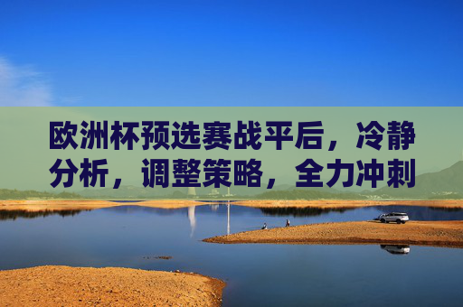 欧洲杯预选赛战平后,冷静分析,调整策略,全力冲刺,欧洲杯预选赛战平,冷静分析调整策略,全力冲刺