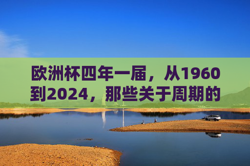 欧洲杯四年一届，从1960到2024，那些关于周期的足球时光，欧洲杯，周期流转的足球时光
