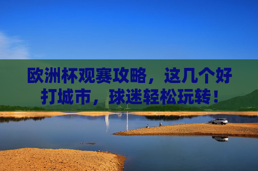 欧洲杯观赛攻略,这几个好打城市,球迷轻松玩转!