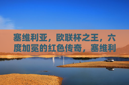 塞维利亚,欧联杯之王,六度加冕的红色传奇,塞维利亚,六度加冕的欧联杯之王