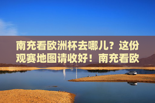 南充看欧洲杯去哪儿？这份观赛地图请收好！南充看欧洲杯去哪儿？这份观赛地图请收好！