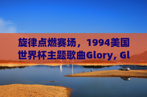 旋律点燃赛场,1994美国世界杯主题歌曲Glory, Glory的激情回响,旋律点燃赛场,1994世界杯Glory, Glory的激情回响