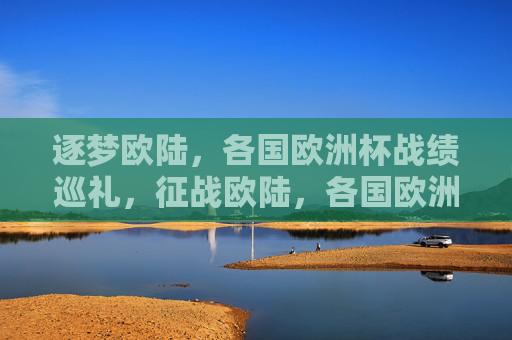 逐梦欧陆，各国欧洲杯战绩巡礼，征战欧陆，各国欧洲杯战绩巡礼