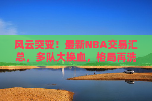 风云突变!最新NBA交易汇总,多队大换血,格局再洗牌,NBA交易风云,多队大换血,格局再洗牌