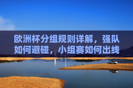 欧洲杯分组规则详解,强队如何避碰,小组赛如何出线?欧洲杯分组规则,强队避碰与小组赛出线指南