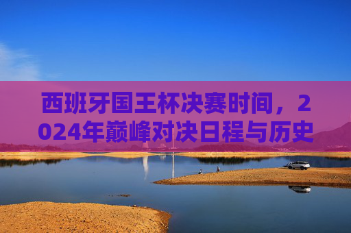西班牙国王杯决赛时间,2024年巅峰对决日程与历史赛程解析,西班牙国王杯决赛,2024日程与历史赛程解析
