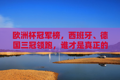 欧洲杯冠军榜，西班牙、德国三冠领跑，谁才是真正的欧洲之王？欧洲杯冠军榜，西班牙、德国三冠领跑，谁才是真正的欧洲之王？