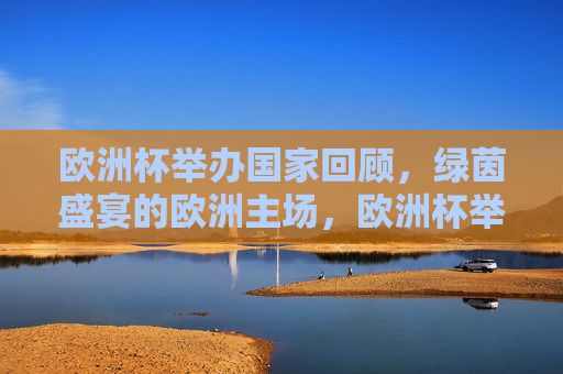 欧洲杯举办国家回顾，绿茵盛宴的欧洲主场，欧洲杯举办国家回顾，绿茵盛宴的欧洲主场