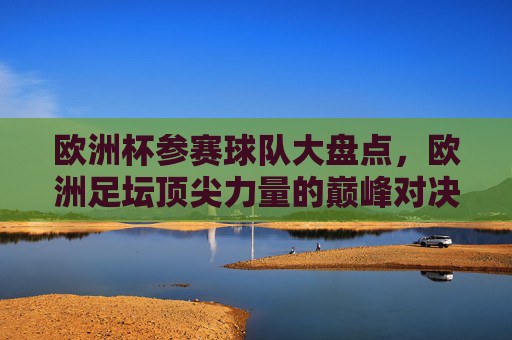 欧洲杯参赛球队大盘点，欧洲足坛顶尖力量的巅峰对决，欧洲杯参赛球队巅峰对决，顶尖力量盘点