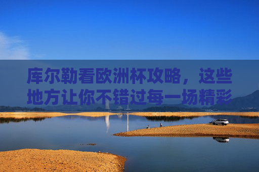 库尔勒看欧洲杯攻略，这些地方让你不错过每一场精彩！库尔勒欧洲杯攻略，不错过每一场精彩