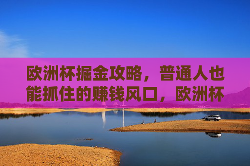 欧洲杯掘金攻略,普通人也能抓住的赚钱风口,欧洲杯掘金攻略,普通人可抓住的赚钱风口