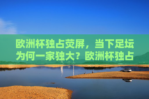 欧洲杯独占荧屏,当下足坛为何一家独大?欧洲杯独占荧屏,当下足坛一家独大之谜