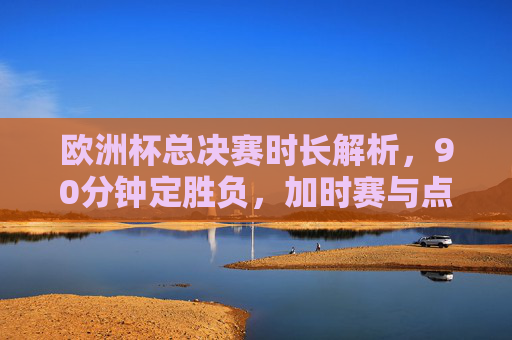 欧洲杯总决赛时长解析，90分钟定胜负，加时赛与点球大战的终极考验，欧洲杯总决赛时长解析，90分钟定胜负，加时赛点球大战终极考验