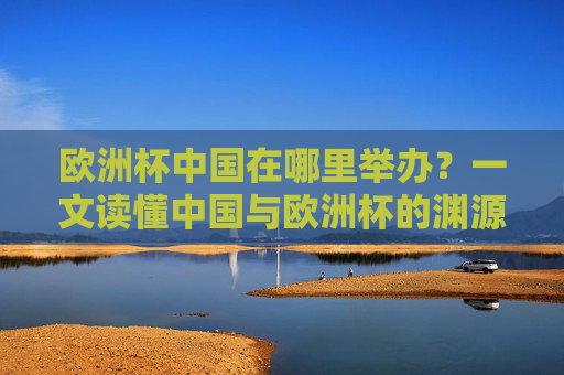 欧洲杯中国在哪里举办？一文读懂中国与欧洲杯的渊源，中国与欧洲杯的渊源