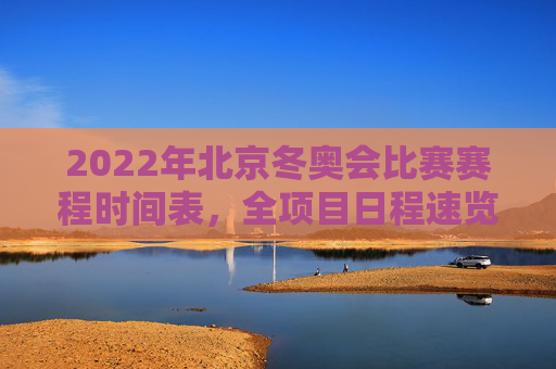 2022年北京冬奥会比赛赛程时间表,全项目日程速览,2022年北京冬奥会全项目赛程时间表