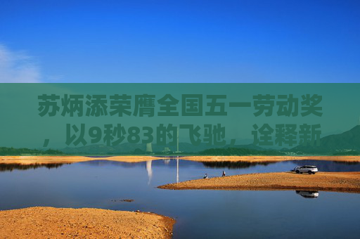 苏炳添荣膺全国五一劳动奖,以9秒83的飞驰,诠释新时代奋斗者的速度与担当,苏炳添以9秒83荣膺全国五一劳动奖 诠释新时代奋斗者速度与担当