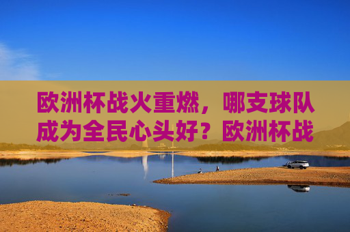 欧洲杯战火重燃，哪支球队成为全民心头好？欧洲杯战火重燃，哪支球队成全民心头好？