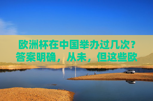 欧洲杯在中国举办过几次？答案明确，从未，但这些欧洲杯记忆曾与中国相连，欧洲杯从未在华举办，记忆却与中国相连