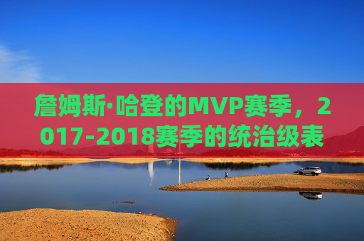 詹姆斯·哈登的MVP赛季,2017-2018赛季的统治级表现,哈登2017-2018赛季,MVP赛季的统治级表现