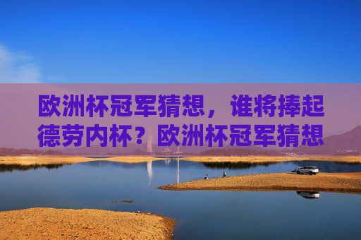 欧洲杯冠军猜想，谁将捧起德劳内杯？欧洲杯冠军猜想，谁将捧起德劳内杯？