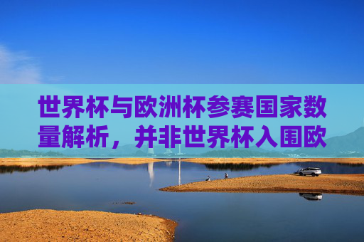 世界杯与欧洲杯参赛国家数量解析，并非世界杯入围欧洲杯，而是两大赛事各有规模，世界杯与欧洲杯参赛国家数量解析，两大赛事各有规模